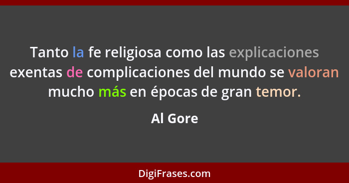 Tanto la fe religiosa como las explicaciones exentas de complicaciones del mundo se valoran mucho más en épocas de gran temor.... - Al Gore