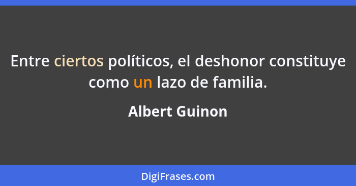 Entre ciertos políticos, el deshonor constituye como un lazo de familia.... - Albert Guinon