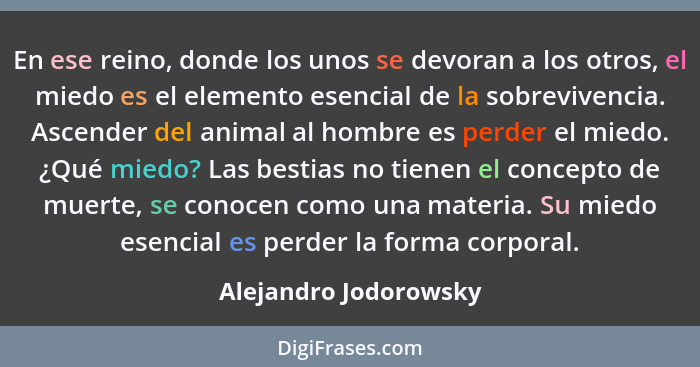 En ese reino, donde los unos se devoran a los otros, el miedo es el elemento esencial de la sobrevivencia. Ascender del animal... - Alejandro Jodorowsky