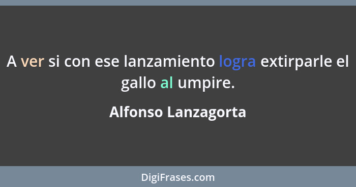 A ver si con ese lanzamiento logra extirparle el gallo al umpire.... - Alfonso Lanzagorta