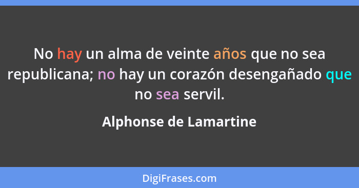 No hay un alma de veinte años que no sea republicana; no hay un corazón desengañado que no sea servil.... - Alphonse de Lamartine