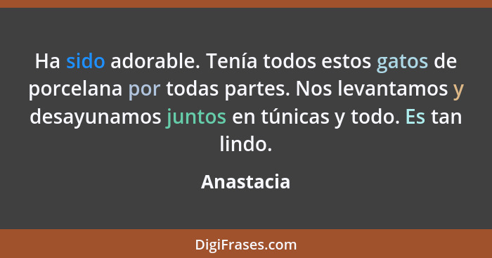 Ha sido adorable. Tenía todos estos gatos de porcelana por todas partes. Nos levantamos y desayunamos juntos en túnicas y todo. Es tan lin... - Anastacia