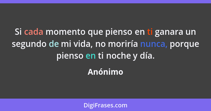 Si cada momento que pienso en ti ganara un segundo de mi vida, no moriría nunca, porque pienso en ti noche y día.... - Anónimo