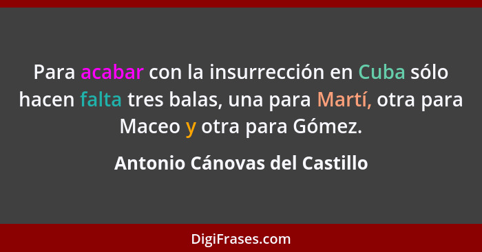 Para acabar con la insurrección en Cuba sólo hacen falta tres balas, una para Martí, otra para Maceo y otra para Gómez.... - Antonio Cánovas del Castillo