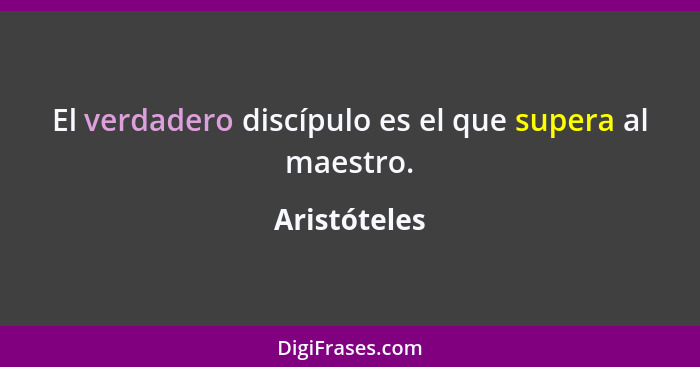 El verdadero discípulo es el que supera al maestro.... - Aristóteles