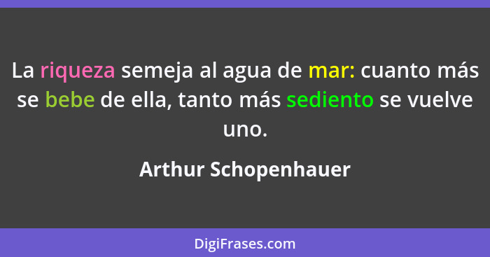 La riqueza semeja al agua de mar: cuanto más se bebe de ella, tanto más sediento se vuelve uno.... - Arthur Schopenhauer