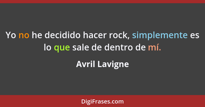 Yo no he decidido hacer rock, simplemente es lo que sale de dentro de mí.... - Avril Lavigne