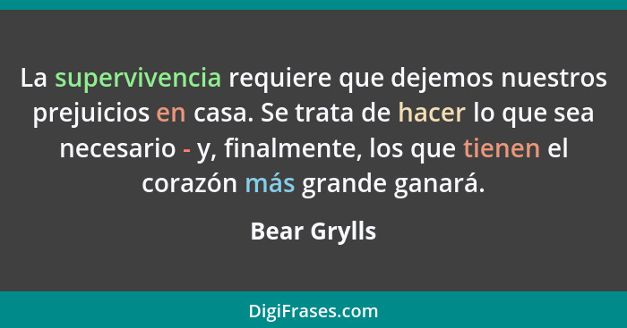 La supervivencia requiere que dejemos nuestros prejuicios en casa. Se trata de hacer lo que sea necesario - y, finalmente, los que tiene... - Bear Grylls