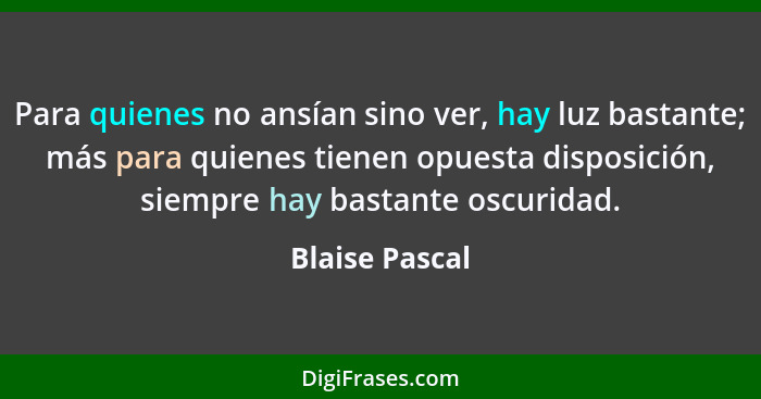 Para quienes no ansían sino ver, hay luz bastante; más para quienes tienen opuesta disposición, siempre hay bastante oscuridad.... - Blaise Pascal