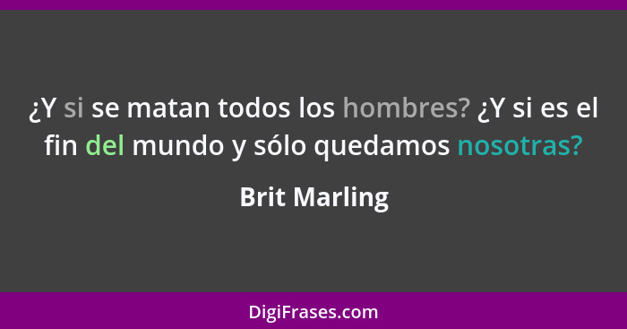 ¿Y si se matan todos los hombres? ¿Y si es el fin del mundo y sólo quedamos nosotras?... - Brit Marling