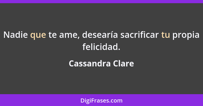 Nadie que te ame, desearía sacrificar tu propia felicidad.... - Cassandra Clare