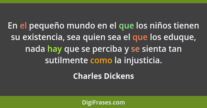 En el pequeño mundo en el que los niños tienen su existencia, sea quien sea el que los eduque, nada hay que se perciba y se sienta t... - Charles Dickens