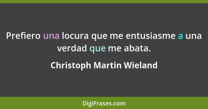 Prefiero una locura que me entusiasme a una verdad que me abata.... - Christoph Martin Wieland