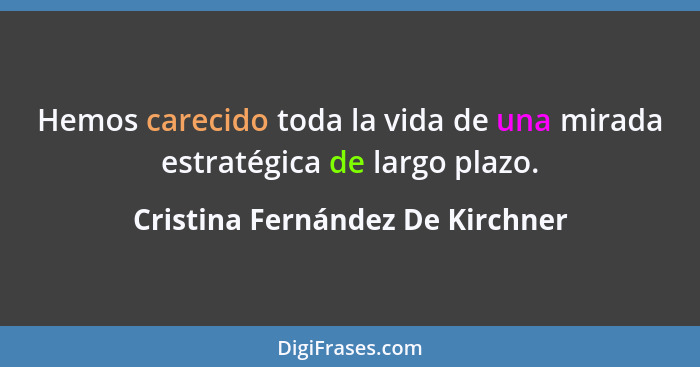 Hemos carecido toda la vida de una mirada estratégica de largo plazo.... - Cristina Fernández De Kirchner