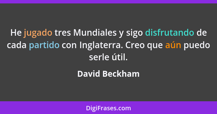 He jugado tres Mundiales y sigo disfrutando de cada partido con Inglaterra. Creo que aún puedo serle útil.... - David Beckham