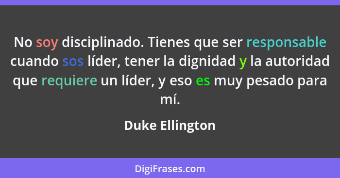 No soy disciplinado. Tienes que ser responsable cuando sos líder, tener la dignidad y la autoridad que requiere un líder, y eso es mu... - Duke Ellington