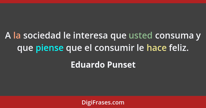 A la sociedad le interesa que usted consuma y que piense que el consumir le hace feliz.... - Eduardo Punset