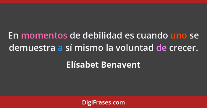 En momentos de debilidad es cuando uno se demuestra a sí mismo la voluntad de crecer.... - Elísabet Benavent