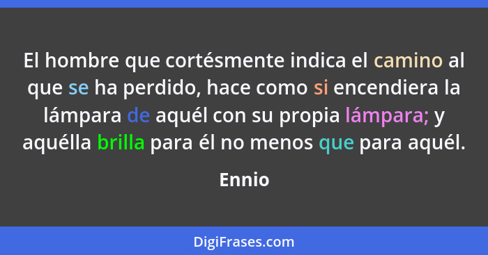 El hombre que cortésmente indica el camino al que se ha perdido, hace como si encendiera la lámpara de aquél con su propia lámpara; y aquélla... - Ennio