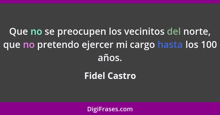 Que no se preocupen los vecinitos del norte, que no pretendo ejercer mi cargo hasta los 100 años.... - Fidel Castro