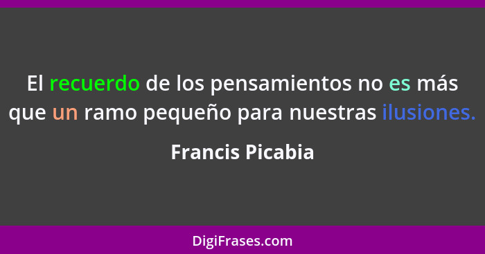 El recuerdo de los pensamientos no es más que un ramo pequeño para nuestras ilusiones.... - Francis Picabia