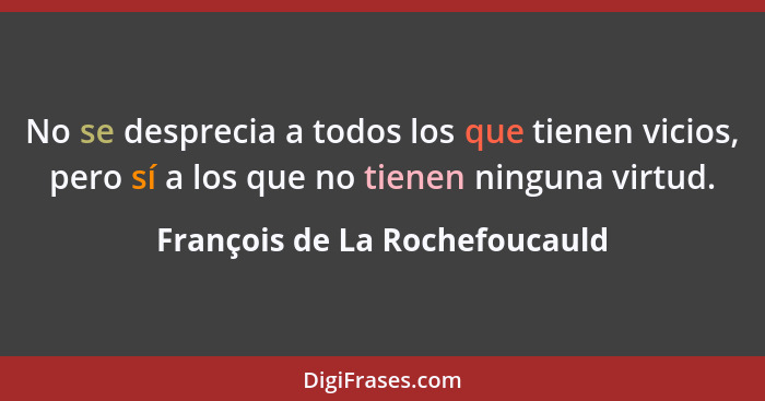 No se desprecia a todos los que tienen vicios, pero sí a los que no tienen ninguna virtud.... - François de La Rochefoucauld