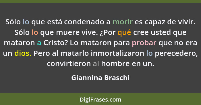 Sólo lo que está condenado a morir es capaz de vivir. Sólo lo que muere vive. ¿Por qué cree usted que mataron a Cristo? Lo mataron... - Giannina Braschi