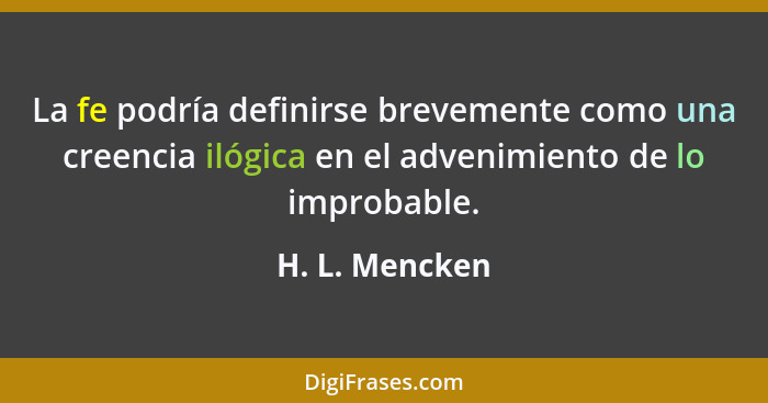 La fe podría definirse brevemente como una creencia ilógica en el advenimiento de lo improbable.... - H. L. Mencken