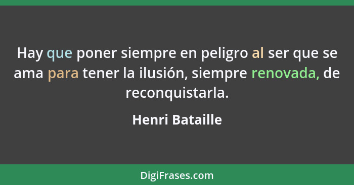 Hay que poner siempre en peligro al ser que se ama para tener la ilusión, siempre renovada, de reconquistarla.... - Henri Bataille