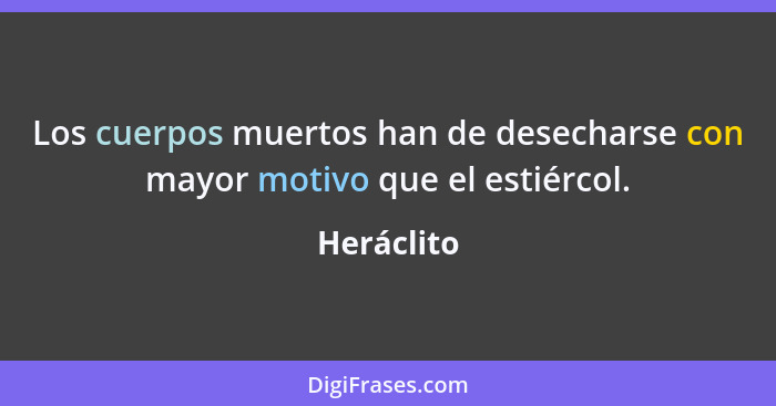 Los cuerpos muertos han de desecharse con mayor motivo que el estiércol.... - Heráclito