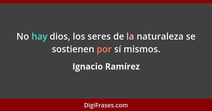 No hay dios, los seres de la naturaleza se sostienen por sí mismos.... - Ignacio Ramírez
