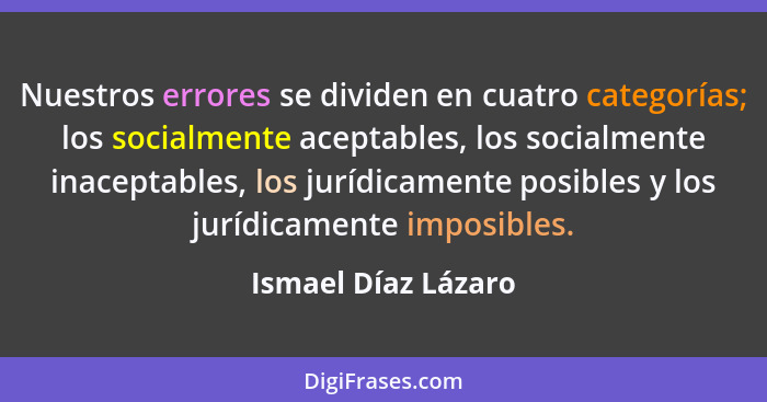 Nuestros errores se dividen en cuatro categorías; los socialmente aceptables, los socialmente inaceptables, los jurídicamente pos... - Ismael Díaz Lázaro