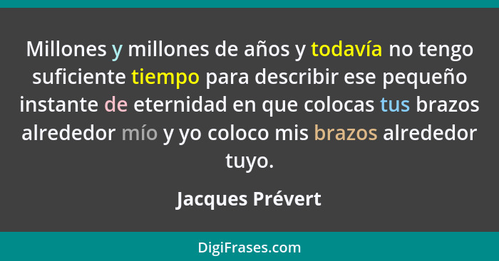 Millones y millones de años y todavía no tengo suficiente tiempo para describir ese pequeño instante de eternidad en que colocas tus... - Jacques Prévert