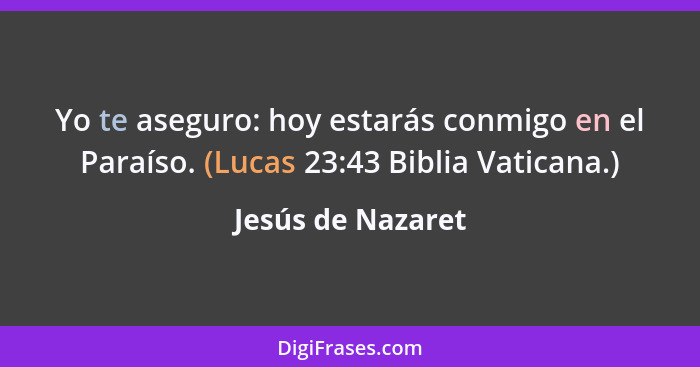 Yo te aseguro: hoy estarás conmigo en el Paraíso. (Lucas 23:43 Biblia Vaticana.)... - Jesús de Nazaret