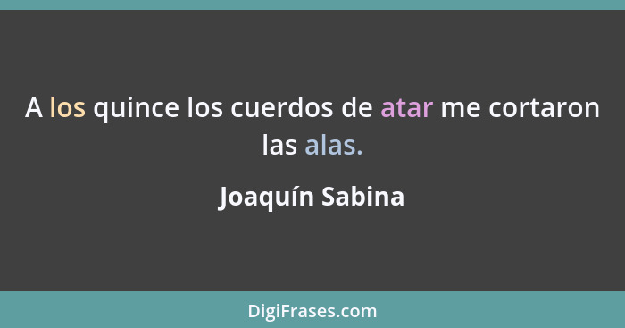 A los quince los cuerdos de atar me cortaron las alas.... - Joaquín Sabina