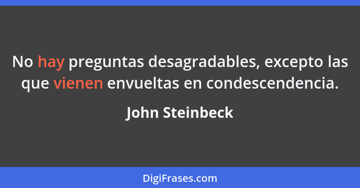 No hay preguntas desagradables, excepto las que vienen envueltas en condescendencia.... - John Steinbeck