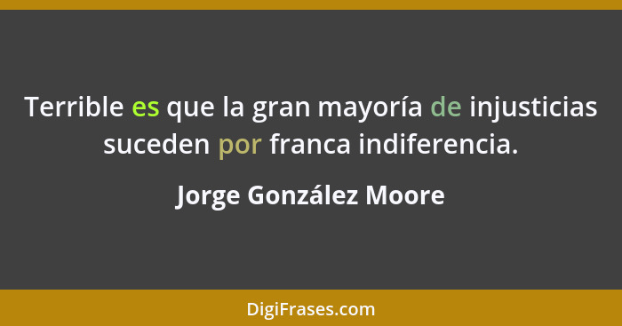 Terrible es que la gran mayoría de injusticias suceden por franca indiferencia.... - Jorge González Moore