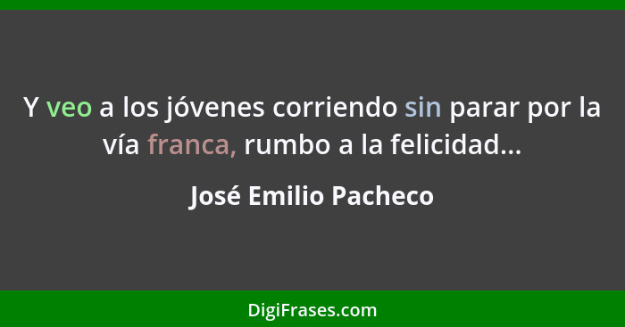 Y veo a los jóvenes corriendo sin parar por la vía franca, rumbo a la felicidad...... - José Emilio Pacheco