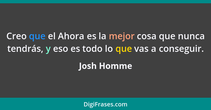 Creo que el Ahora es la mejor cosa que nunca tendrás, y eso es todo lo que vas a conseguir.... - Josh Homme