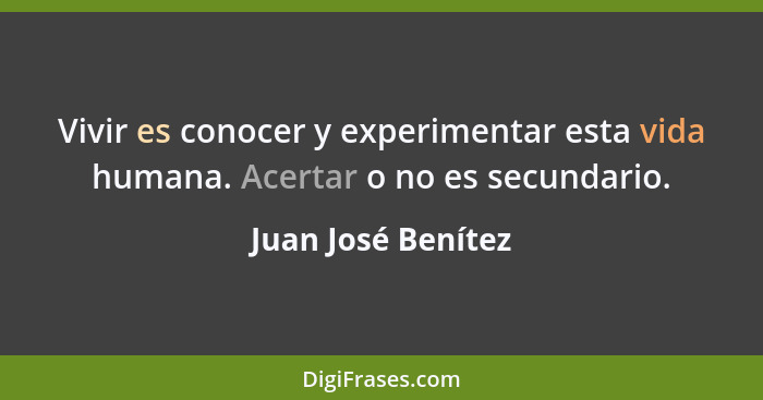 Vivir es conocer y experimentar esta vida humana. Acertar o no es secundario.... - Juan José Benítez