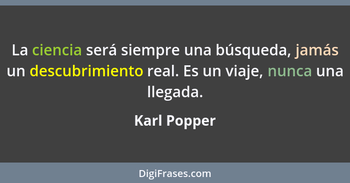 La ciencia será siempre una búsqueda, jamás un descubrimiento real. Es un viaje, nunca una llegada.... - Karl Popper