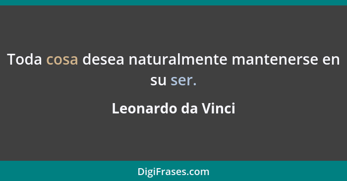 Toda cosa desea naturalmente mantenerse en su ser.... - Leonardo da Vinci