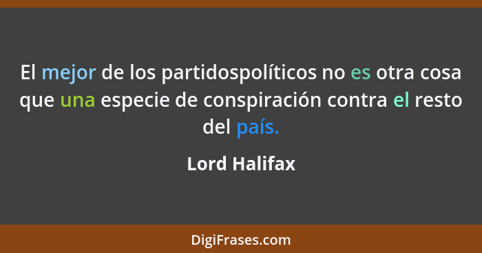 El mejor de los partidospolíticos no es otra cosa que una especie de conspiración contra el resto del país.... - Lord Halifax