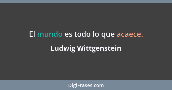 El mundo es todo lo que acaece.... - Ludwig Wittgenstein