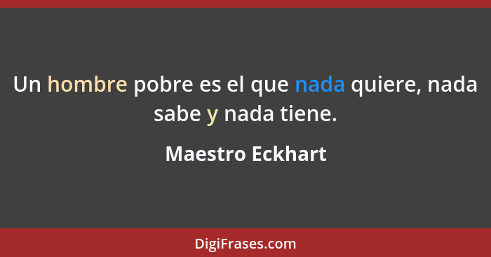 Un hombre pobre es el que nada quiere, nada sabe y nada tiene.... - Maestro Eckhart