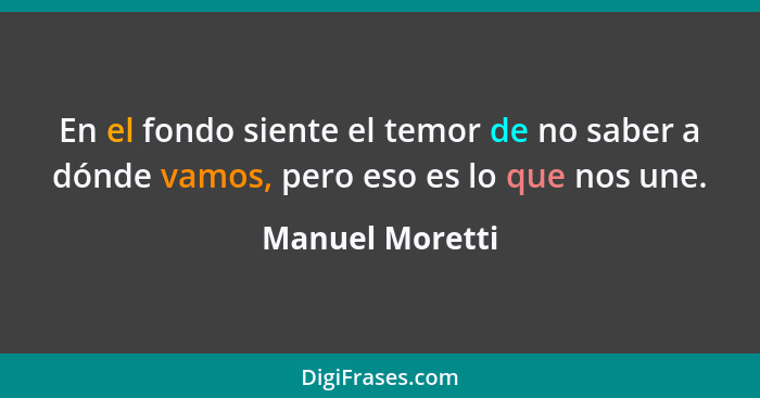 En el fondo siente el temor de no saber a dónde vamos, pero eso es lo que nos une.... - Manuel Moretti