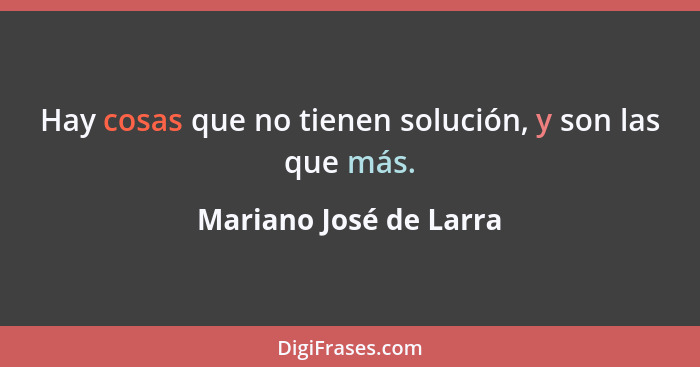 Hay cosas que no tienen solución, y son las que más.... - Mariano José de Larra