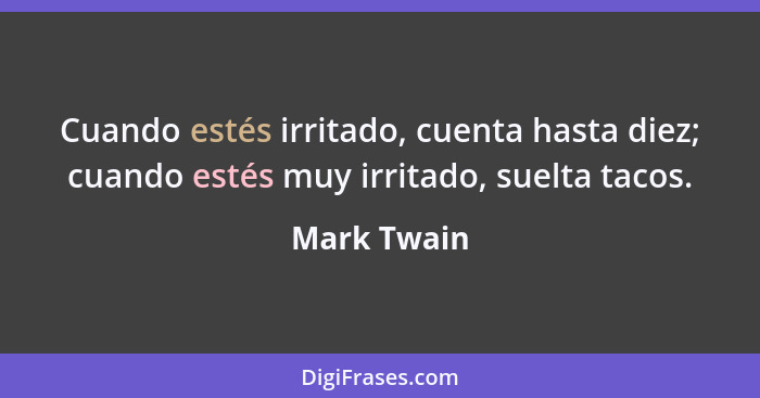 Cuando estés irritado, cuenta hasta diez; cuando estés muy irritado, suelta tacos.... - Mark Twain