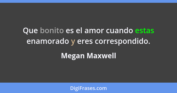 Que bonito es el amor cuando estas enamorado y eres correspondido.... - Megan Maxwell