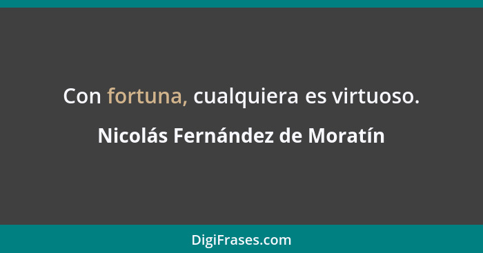 Con fortuna, cualquiera es virtuoso.... - Nicolás Fernández de Moratín
